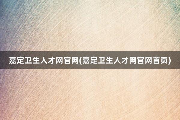 嘉定卫生人才网官网(嘉定卫生人才网官网首页)