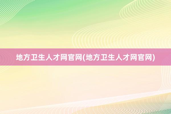 地方卫生人才网官网(地方卫生人才网官网)