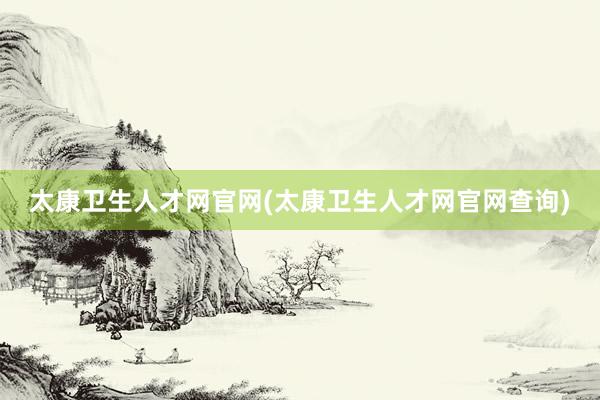 太康卫生人才网官网(太康卫生人才网官网查询)