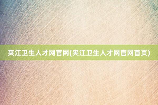 夹江卫生人才网官网(夹江卫生人才网官网首页)