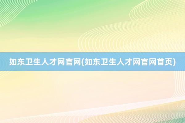 如东卫生人才网官网(如东卫生人才网官网首页)