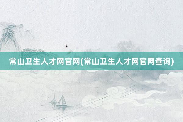 常山卫生人才网官网(常山卫生人才网官网查询)