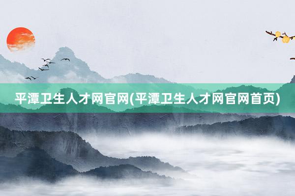 平潭卫生人才网官网(平潭卫生人才网官网首页)