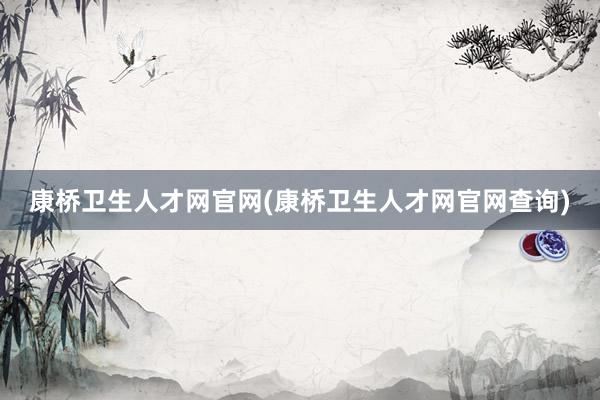 康桥卫生人才网官网(康桥卫生人才网官网查询)