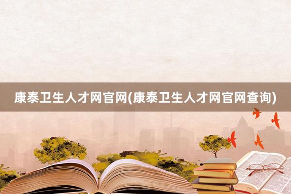康泰卫生人才网官网(康泰卫生人才网官网查询)