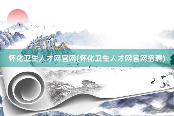 怀化卫生人才网官网(怀化卫生人才网官网招聘)