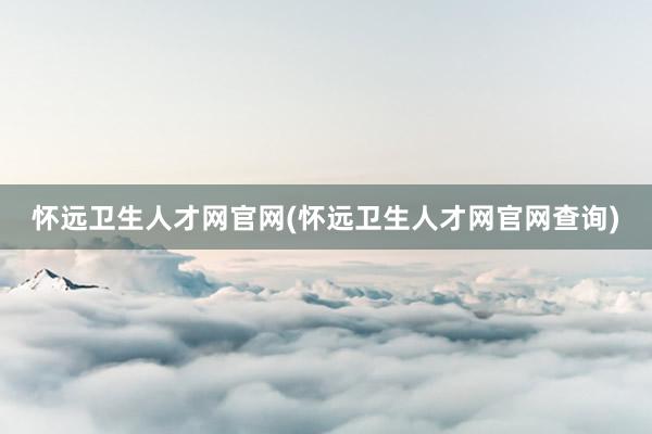 怀远卫生人才网官网(怀远卫生人才网官网查询)