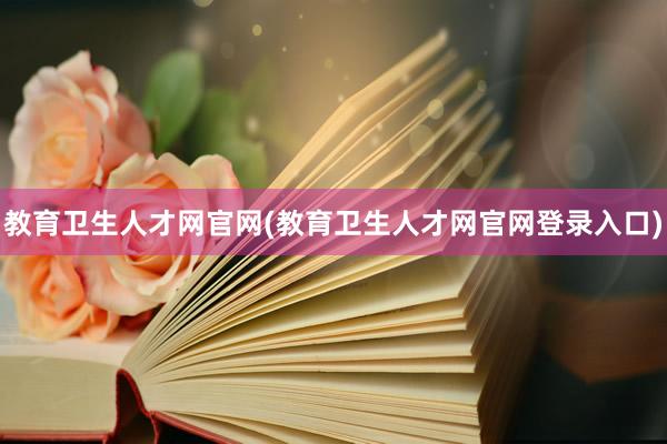教育卫生人才网官网(教育卫生人才网官网登录入口)