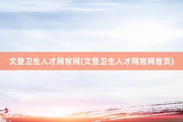文登卫生人才网官网(文登卫生人才网官网首页)