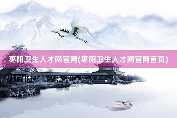 枣阳卫生人才网官网(枣阳卫生人才网官网首页)
