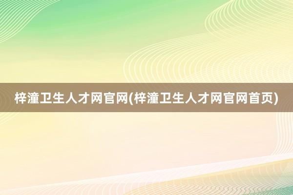 梓潼卫生人才网官网(梓潼卫生人才网官网首页)