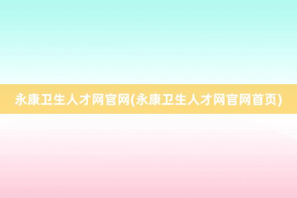 永康卫生人才网官网(永康卫生人才网官网首页)