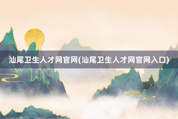 汕尾卫生人才网官网(汕尾卫生人才网官网入口)