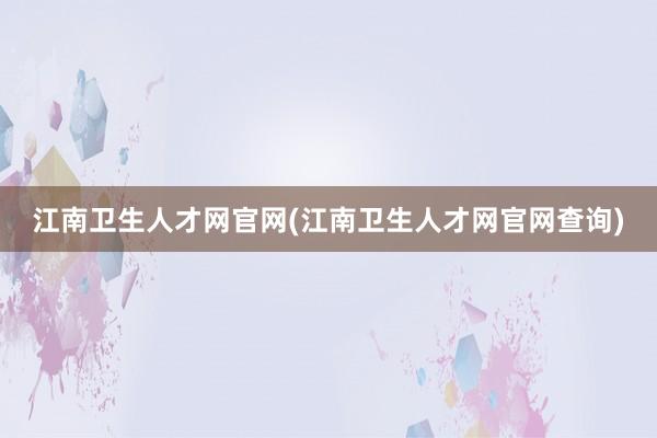 江南卫生人才网官网(江南卫生人才网官网查询)