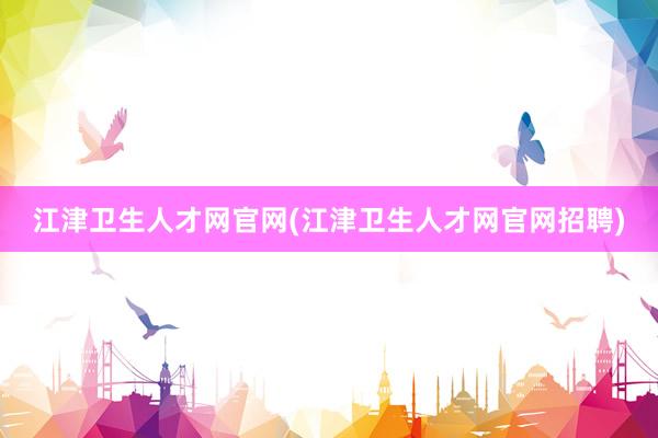 江津卫生人才网官网(江津卫生人才网官网招聘)