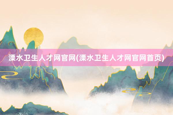 溧水卫生人才网官网(溧水卫生人才网官网首页)