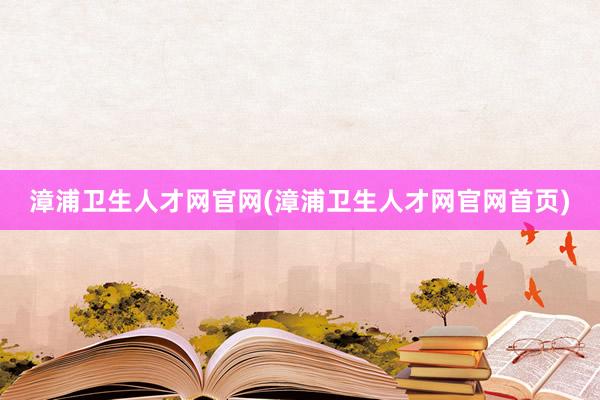 漳浦卫生人才网官网(漳浦卫生人才网官网首页)