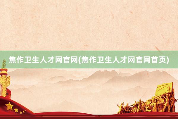 焦作卫生人才网官网(焦作卫生人才网官网首页)