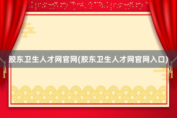 胶东卫生人才网官网(胶东卫生人才网官网入口)