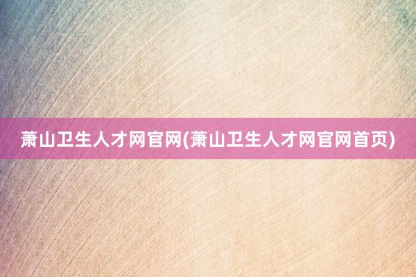 萧山卫生人才网官网(萧山卫生人才网官网首页)