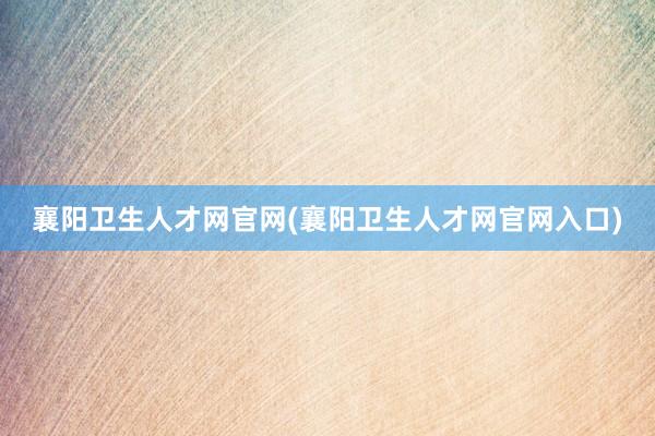 襄阳卫生人才网官网(襄阳卫生人才网官网入口)