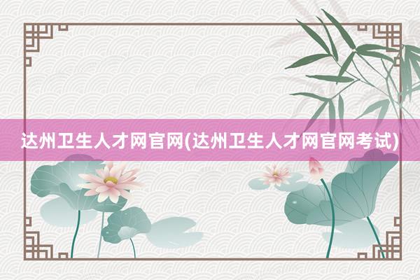 达州卫生人才网官网(达州卫生人才网官网考试)