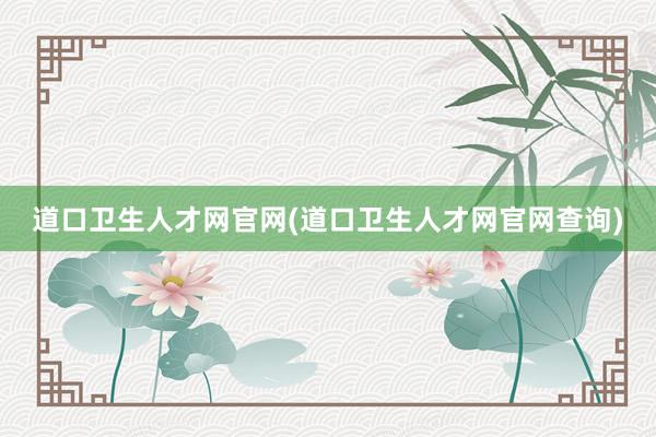 道口卫生人才网官网(道口卫生人才网官网查询)