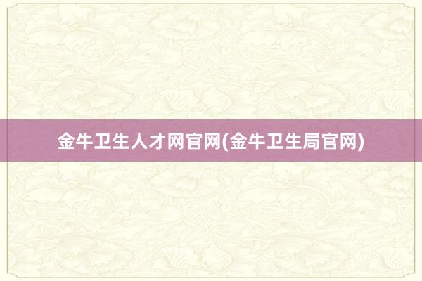 金牛卫生人才网官网(金牛卫生局官网)