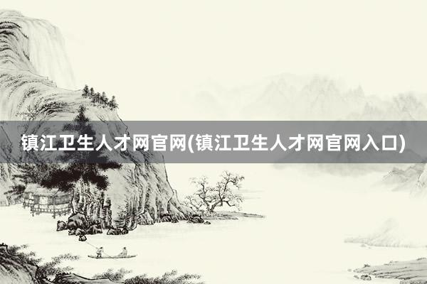 镇江卫生人才网官网(镇江卫生人才网官网入口)