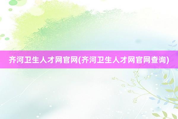 齐河卫生人才网官网(齐河卫生人才网官网查询)