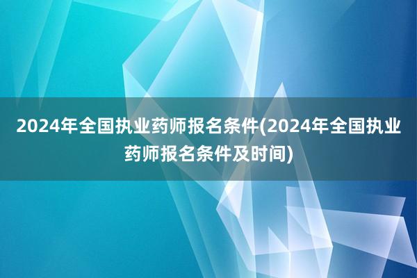 2024年全国执业药师报名条件(2024年全国执业药师报名条件及时间)