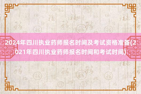 2024年四川执业药师报名时间及考试资格准备(2021年四川执业药师报名时间和考试时间)