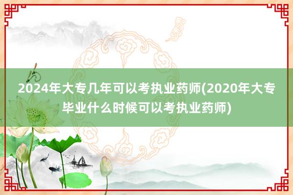2024年大专几年可以考执业药师(2020年大专毕业什么时候可以考执业药师)