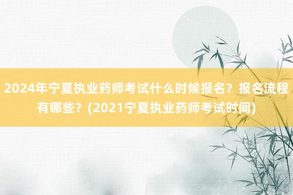 2024年宁夏执业药师考试什么时候报名？报名流程有哪些？(2021宁夏执业药师考试时间)
