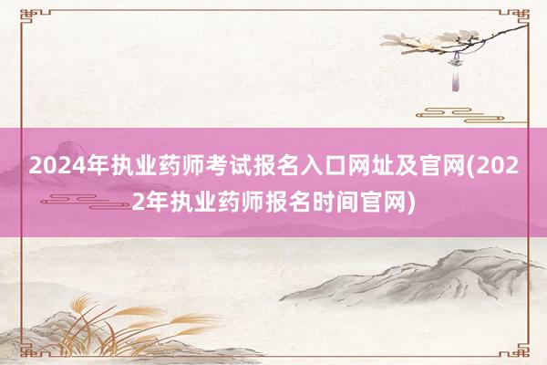 2024年执业药师考试报名入口网址及官网(2022年执业药师报名时间官网)