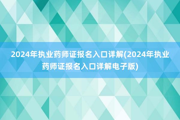 2024年执业药师证报名入口详解(2024年执业药师证报名入口详解电子版)