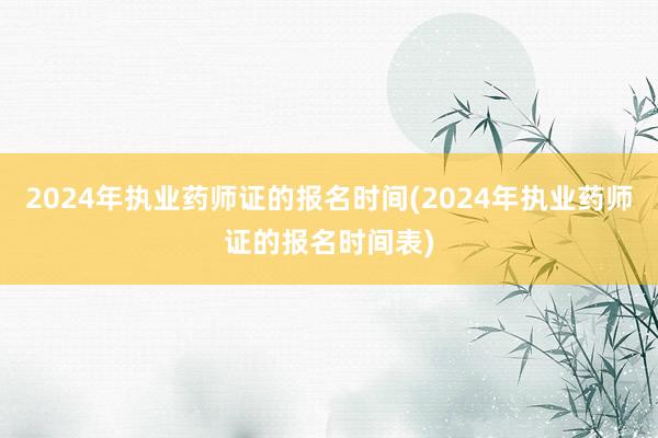 2024年执业药师证的报名时间(2024年执业药师证的报名时间表)