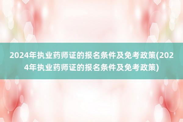 2024年执业药师证的报名条件及免考政策(2024年执业药师证的报名条件及免考政策)