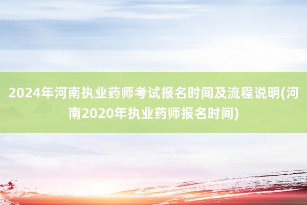 2024年河南执业药师考试报名时间及流程说明(河南2020年执业药师报名时间)