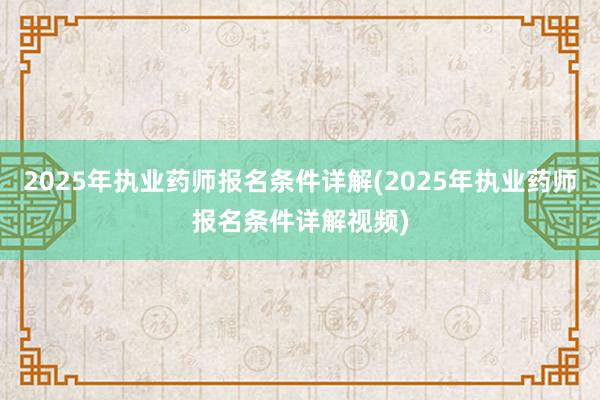 2025年执业药师报名条件详解(2025年执业药师报名条件详解视频)
