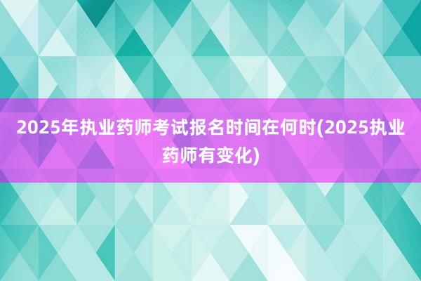 2025年执业药师考试报名时间在何时(2025执业药师有变化)