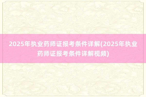 2025年执业药师证报考条件详解(2025年执业药师证报考条件详解视频)