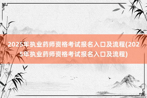 2025年执业药师资格考试报名入口及流程(2025年执业药师资格考试报名入口及流程)