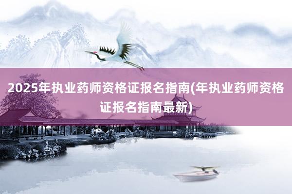 2025年执业药师资格证报名指南(年执业药师资格证报名指南最新)