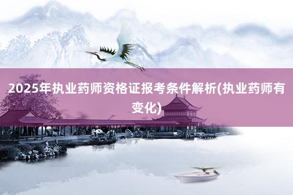 2025年执业药师资格证报考条件解析(执业药师有变化)