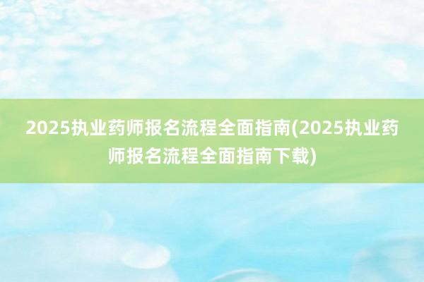2025执业药师报名流程全面指南(2025执业药师报名流程全面指南下载)