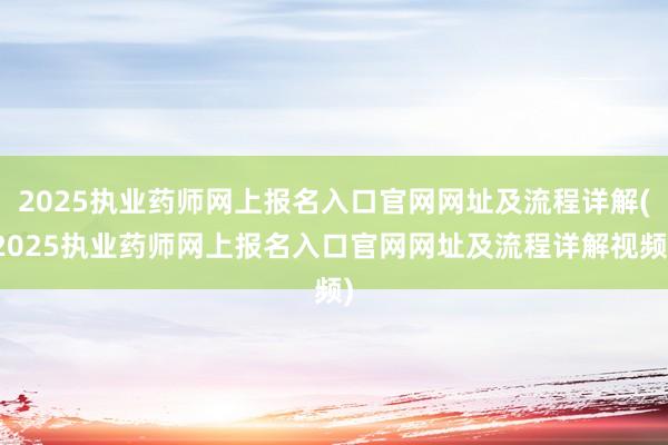 2025执业药师网上报名入口官网网址及流程详解(2025执业药师网上报名入口官网网址及流程详解视频)