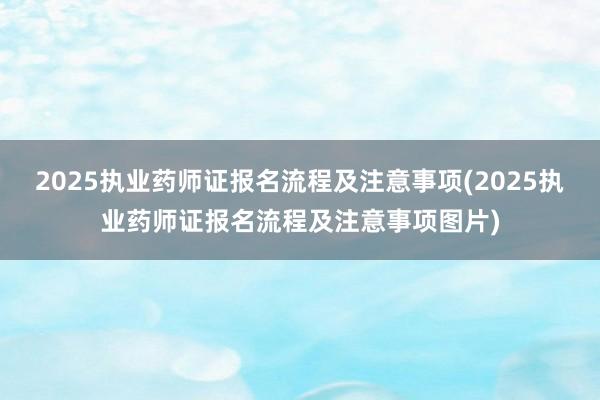 2025执业药师证报名流程及注意事项(2025执业药师证报名流程及注意事项图片)