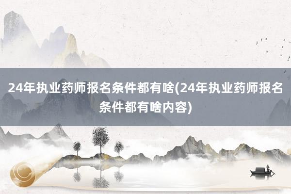 24年执业药师报名条件都有啥(24年执业药师报名条件都有啥内容)