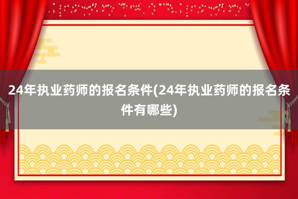 24年执业药师的报名条件(24年执业药师的报名条件有哪些)